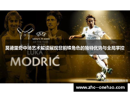 莫德里奇中场艺术解读展现非前锋角色的独特优势与全局掌控
