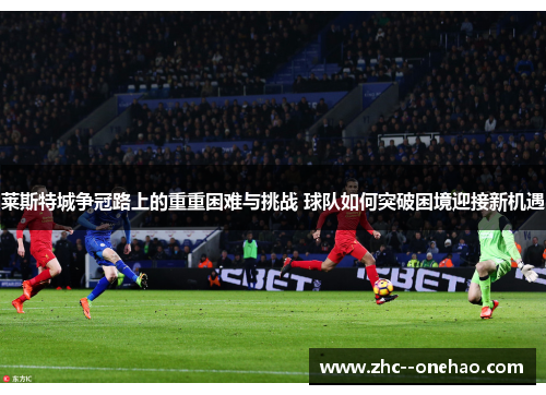 莱斯特城争冠路上的重重困难与挑战 球队如何突破困境迎接新机遇