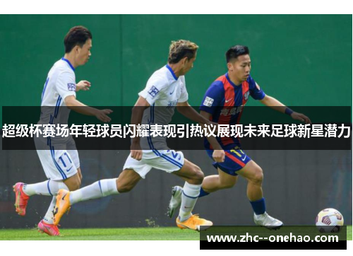 超级杯赛场年轻球员闪耀表现引热议展现未来足球新星潜力