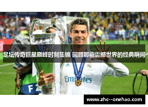 足坛传奇巨星巅峰时刻集锦 回顾那些震撼世界的经典瞬间