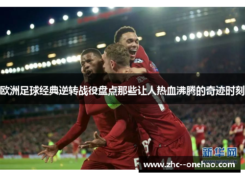 欧洲足球经典逆转战役盘点那些让人热血沸腾的奇迹时刻