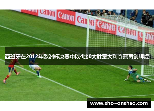 西班牙在2012年欧洲杯决赛中以4比0大胜意大利夺冠再创辉煌