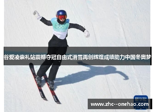 谷爱凌崇礼站震撼夺冠自由式滑雪再创辉煌成绩助力中国冬奥梦
