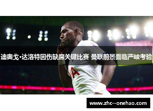 迪奥戈·达洛特因伤缺席关键比赛 曼联前景面临严峻考验