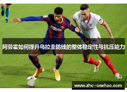 阿劳霍如何提升乌拉圭防线的整体稳定性与抗压能力