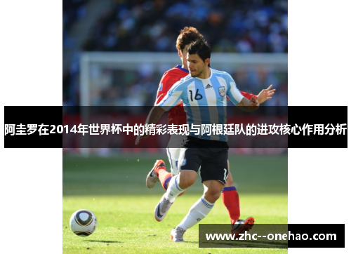 阿圭罗在2014年世界杯中的精彩表现与阿根廷队的进攻核心作用分析