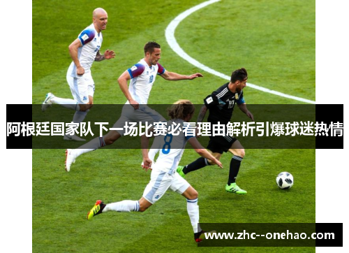 阿根廷国家队下一场比赛必看理由解析引爆球迷热情