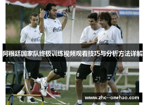 阿根廷国家队终极训练视频观看技巧与分析方法详解