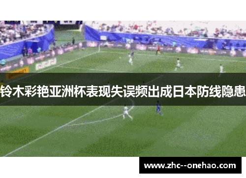 铃木彩艳亚洲杯表现失误频出成日本防线隐患