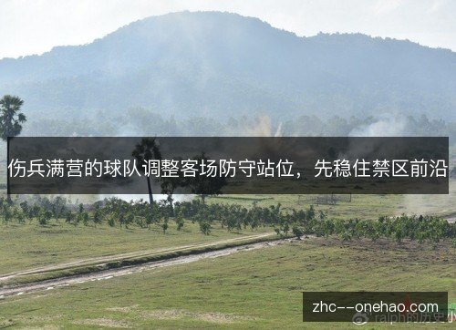 伤兵满营的球队调整客场防守站位,先稳住禁区前沿 伤兵满营的球队调整客场防守站位,先稳住禁区前沿